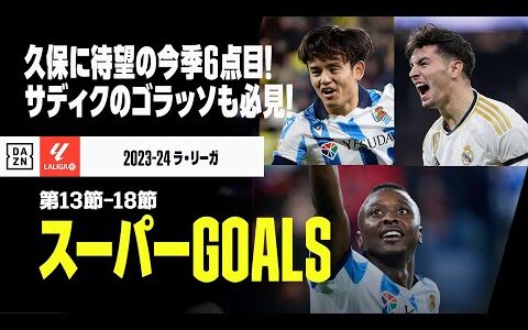 【スーパーGOALS｜ラ・リーガ第13～18節】久保に待望の今季6点目！サディクのゴラッソ、ブライムの50mドリブル弾も必見！｜2023-24ラ・リーガ