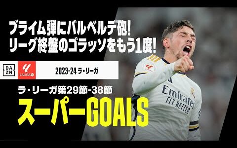 【スーパーGOALS｜ラ・リーガ第29～38節】ブライムの理不尽弾にバルベルデ砲！ラ・リーガ終盤戦のゴラッソをもう1度！｜2023-24ラ・リーガ