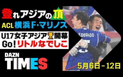 【DAZN TIMES #44（5/6-5/12）】 U23男子に続け！U17女子と横浜F・マリノス