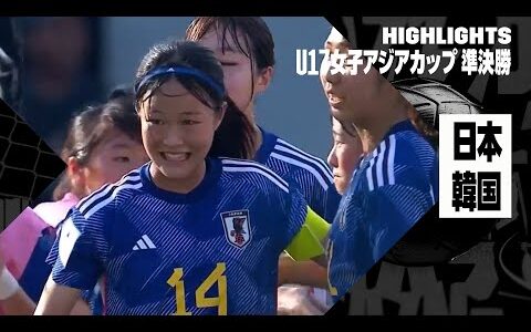 【日本がU17女子W杯出場決定！｜日本×韓国｜ハイライト】AFC U17女子アジアカップ2024 準決勝