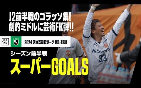 【スーパーGOALS｜J2リーグ前半戦】J2前半戦のゴラッソ集！劇的ミドルに芸術FK弾！｜2024明治安田J2リーグ第1-19節